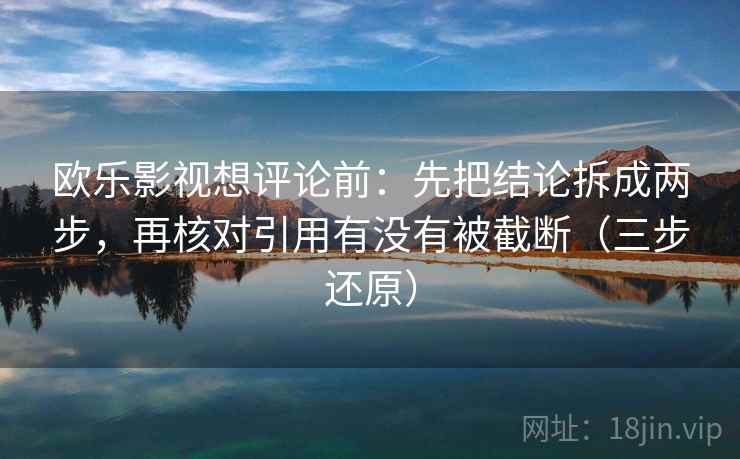 欧乐影视想评论前：先把结论拆成两步，再核对引用有没有被截断（三步还原）