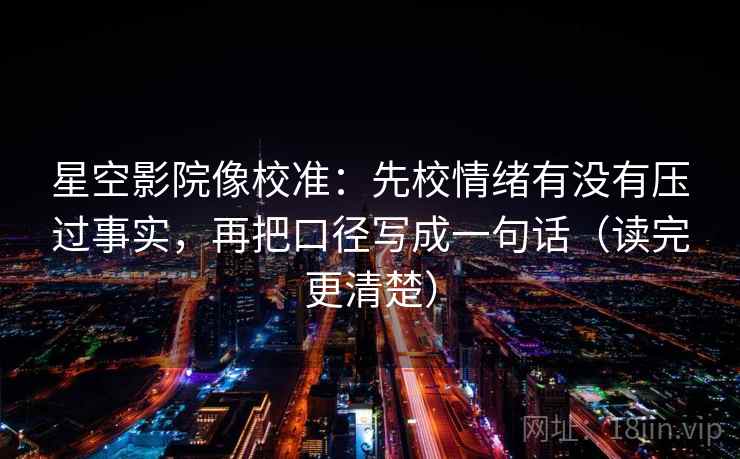 星空影院像校准：先校情绪有没有压过事实，再把口径写成一句话（读完更清楚）
