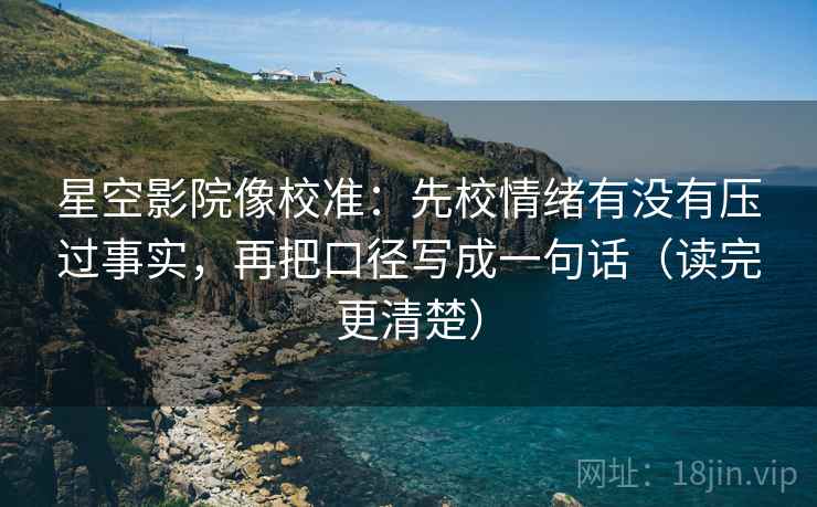 星空影院像校准：先校情绪有没有压过事实，再把口径写成一句话（读完更清楚）
