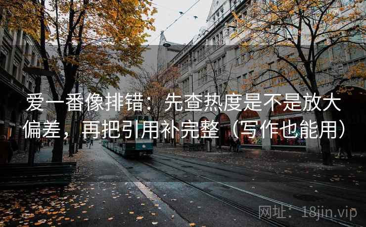 爱一番像排错：先查热度是不是放大偏差，再把引用补完整（写作也能用）