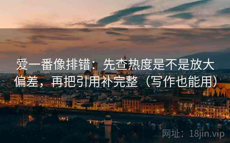 爱一番像排错：先查热度是不是放大偏差，再把引用补完整（写作也能用）
