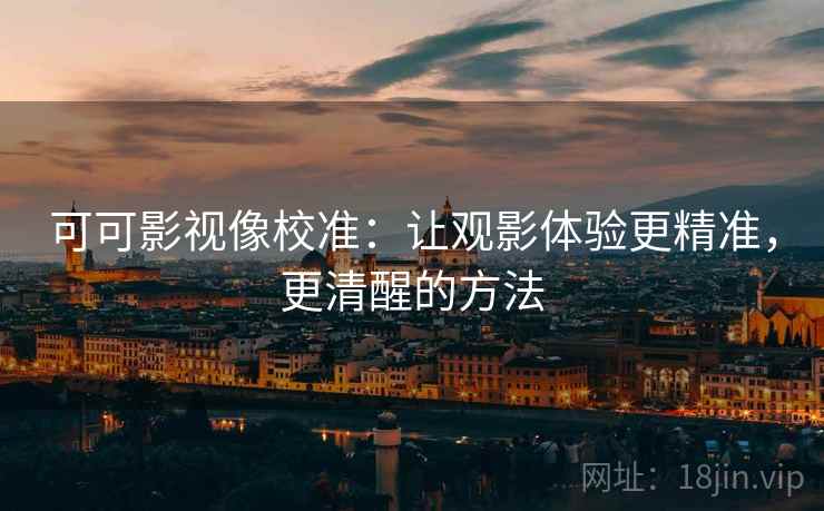 可可影视像校准：让观影体验更精准，更清醒的方法