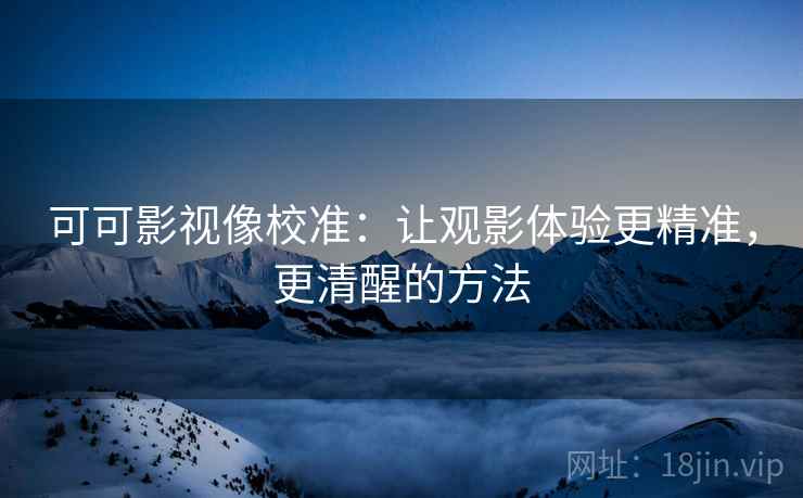 可可影视像校准：让观影体验更精准，更清醒的方法