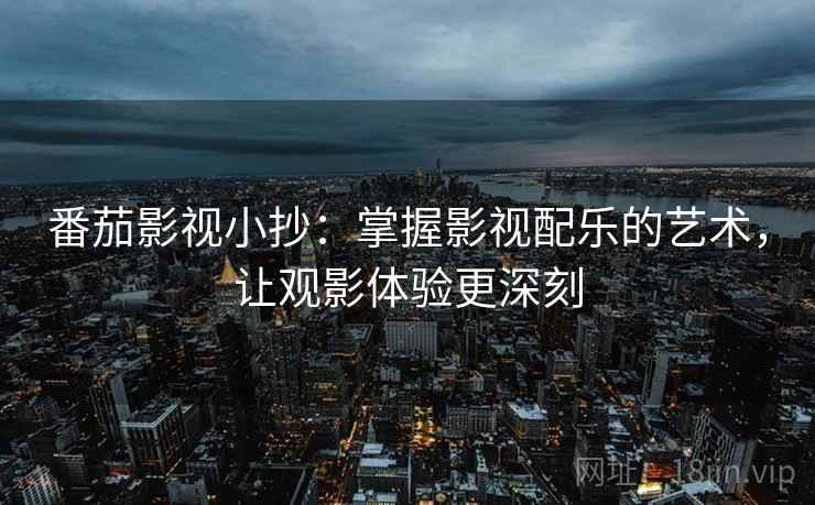 番茄影视小抄：掌握影视配乐的艺术，让观影体验更深刻