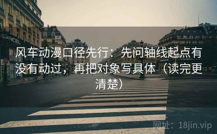 风车动漫口径先行：先问轴线起点有没有动过，再把对象写具体（读完更清楚）