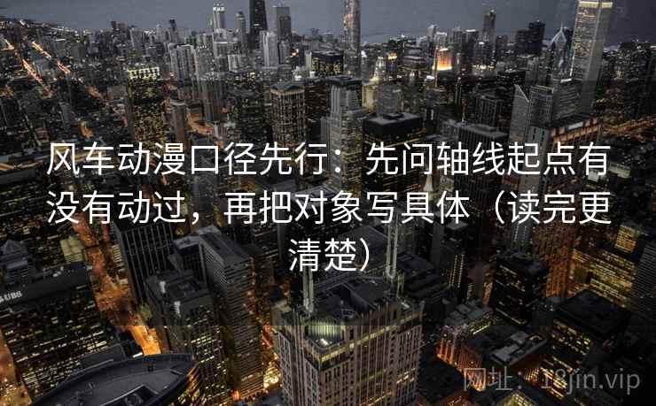 风车动漫口径先行：先问轴线起点有没有动过，再把对象写具体（读完更清楚）