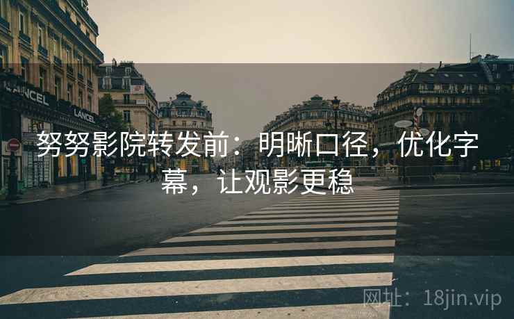 努努影院转发前：明晰口径，优化字幕，让观影更稳