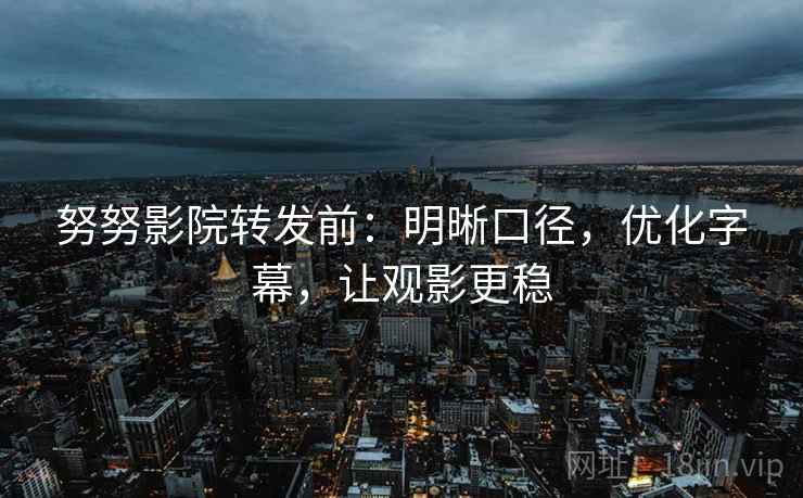 努努影院转发前：明晰口径，优化字幕，让观影更稳