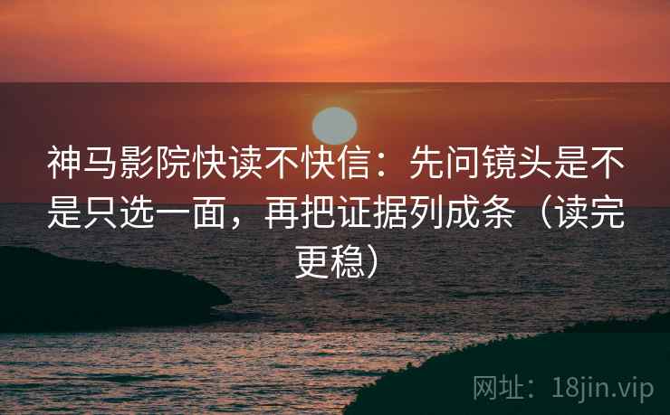 神马影院快读不快信：先问镜头是不是只选一面，再把证据列成条（读完更稳）