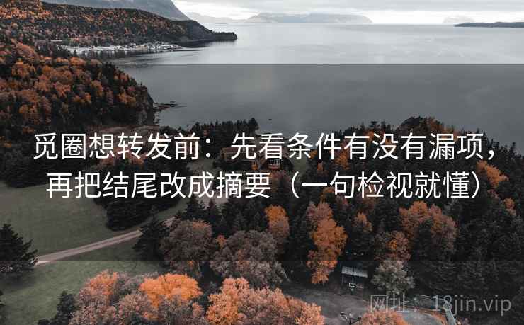 觅圈想转发前：先看条件有没有漏项，再把结尾改成摘要（一句检视就懂）