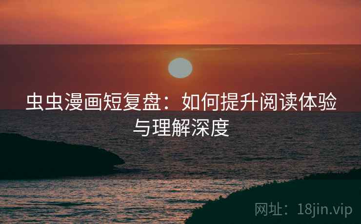虫虫漫画短复盘：如何提升阅读体验与理解深度