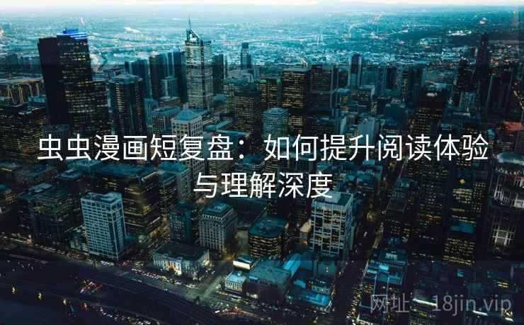 虫虫漫画短复盘：如何提升阅读体验与理解深度