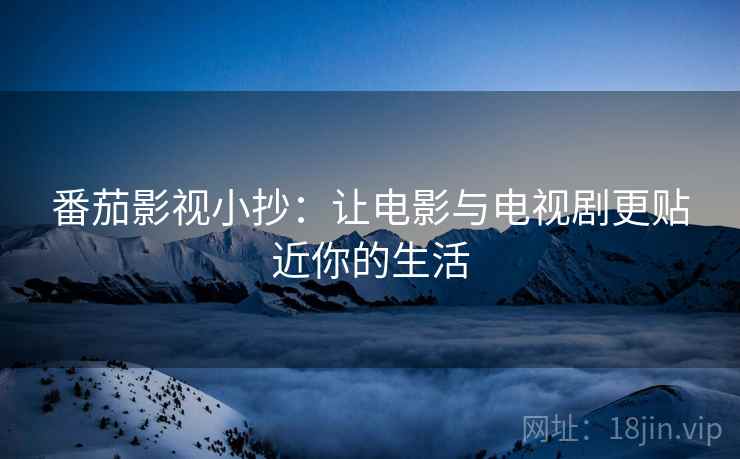 番茄影视小抄：让电影与电视剧更贴近你的生活