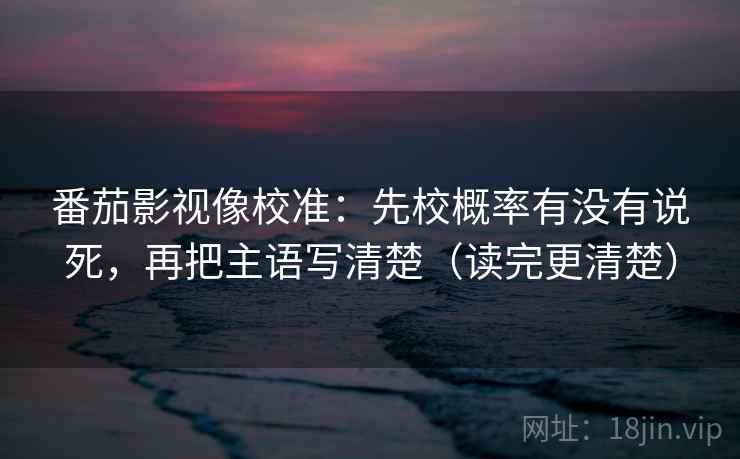 番茄影视像校准：先校概率有没有说死，再把主语写清楚（读完更清楚）