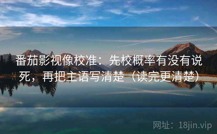 番茄影视像校准：先校概率有没有说死，再把主语写清楚（读完更清楚）