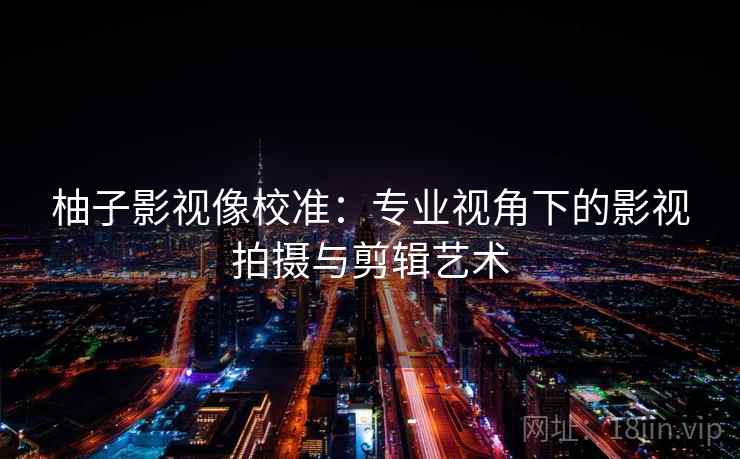 柚子影视像校准：专业视角下的影视拍摄与剪辑艺术