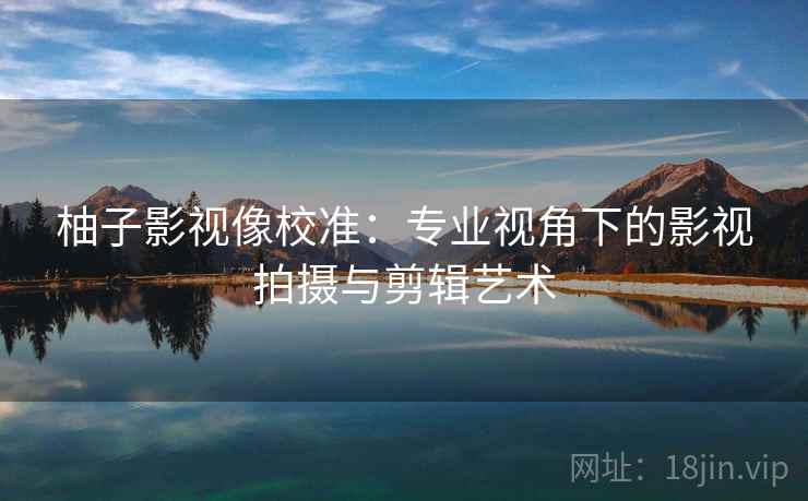 柚子影视像校准：专业视角下的影视拍摄与剪辑艺术