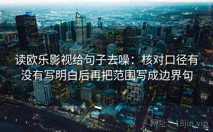 读欧乐影视给句子去噪：核对口径有没有写明白后再把范围写成边界句