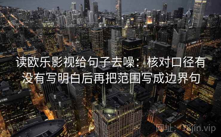 读欧乐影视给句子去噪：核对口径有没有写明白后再把范围写成边界句