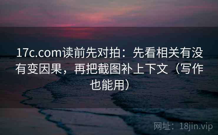 17c.com读前先对拍：先看相关有没有变因果，再把截图补上下文（写作也能用）