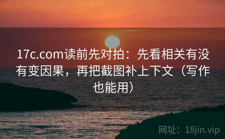 17c.com读前先对拍：先看相关有没有变因果，再把截图补上下文（写作也能用）