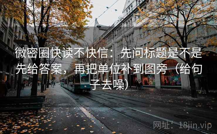 微密圈快读不快信：先问标题是不是先给答案，再把单位补到图旁（给句子去噪）