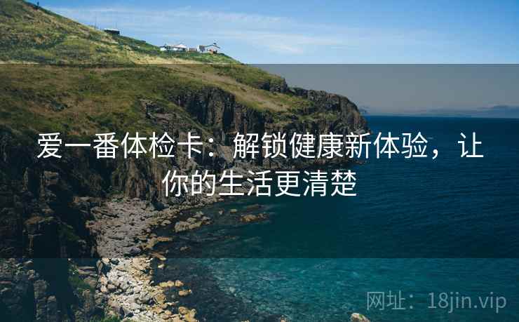 爱一番体检卡：解锁健康新体验，让你的生活更清楚