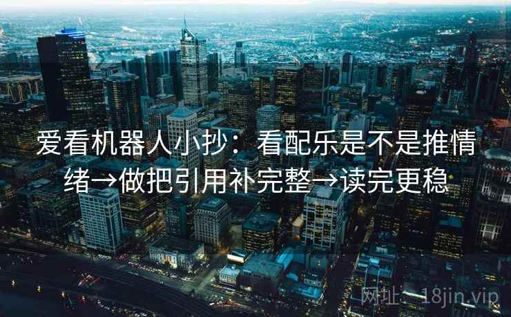 爱看机器人小抄：看配乐是不是推情绪→做把引用补完整→读完更稳