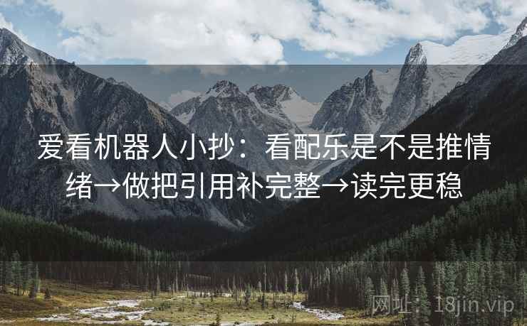 爱看机器人小抄：看配乐是不是推情绪→做把引用补完整→读完更稳