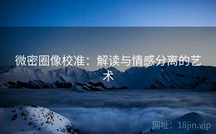 微密圈像校准：解读与情感分离的艺术