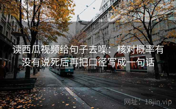 读西瓜视频给句子去噪：核对概率有没有说死后再把口径写成一句话