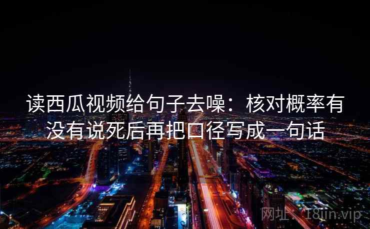 读西瓜视频给句子去噪：核对概率有没有说死后再把口径写成一句话