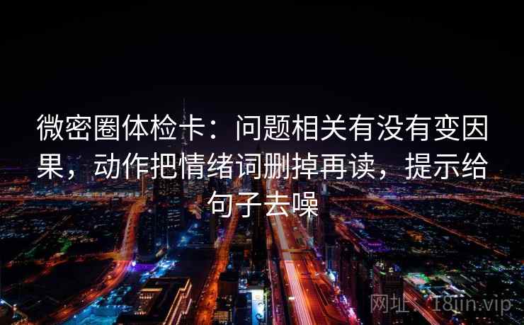 微密圈体检卡：问题相关有没有变因果，动作把情绪词删掉再读，提示给句子去噪