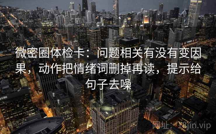 微密圈体检卡：问题相关有没有变因果，动作把情绪词删掉再读，提示给句子去噪