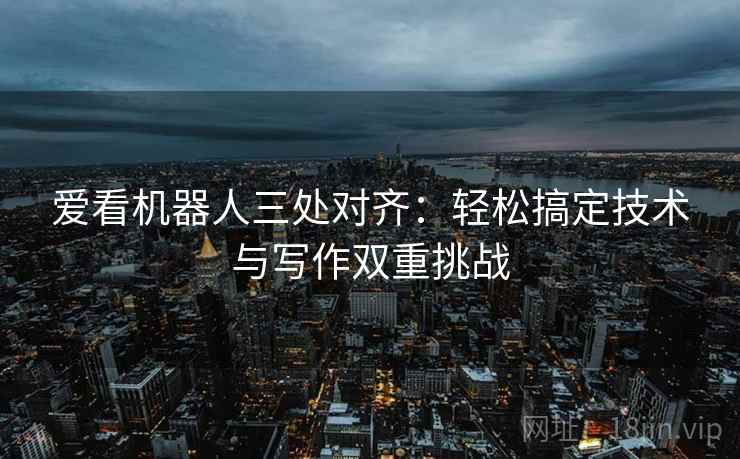 爱看机器人三处对齐：轻松搞定技术与写作双重挑战