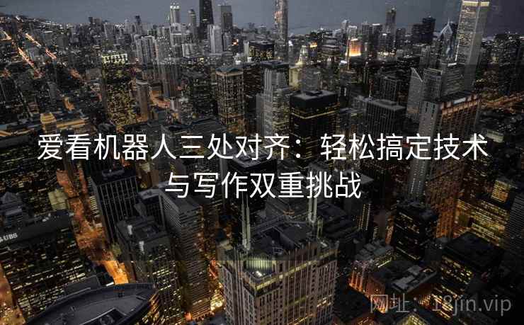 爱看机器人三处对齐：轻松搞定技术与写作双重挑战