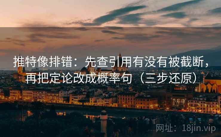 推特像排错：先查引用有没有被截断，再把定论改成概率句（三步还原）