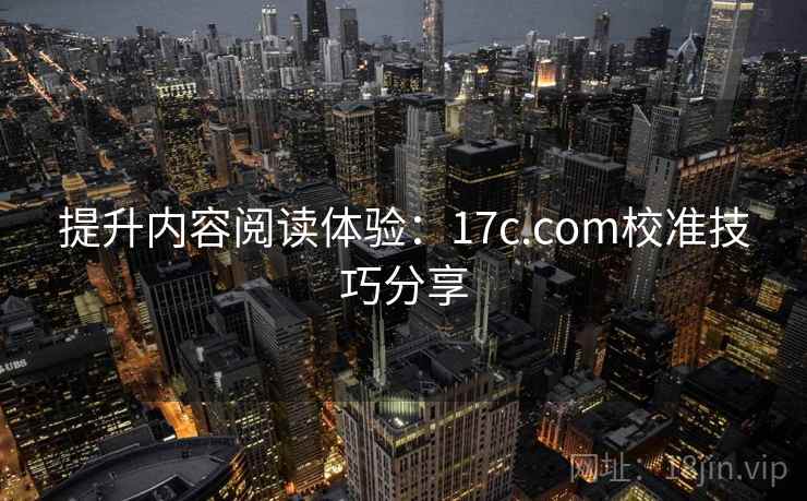 提升内容阅读体验：17c.com校准技巧分享