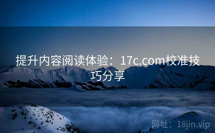 提升内容阅读体验：17c.com校准技巧分享
