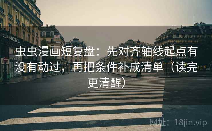 虫虫漫画短复盘：先对齐轴线起点有没有动过，再把条件补成清单（读完更清醒）
