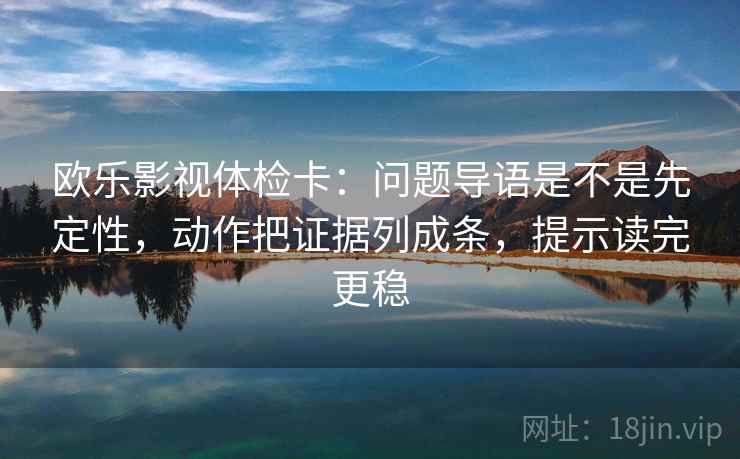 欧乐影视体检卡：问题导语是不是先定性，动作把证据列成条，提示读完更稳
