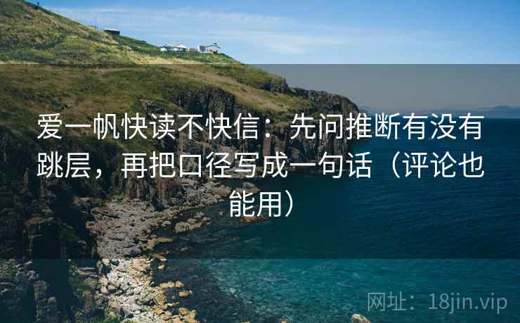 爱一帆快读不快信：先问推断有没有跳层，再把口径写成一句话（评论也能用）