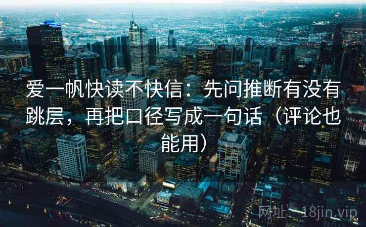 爱一帆快读不快信：先问推断有没有跳层，再把口径写成一句话（评论也能用）