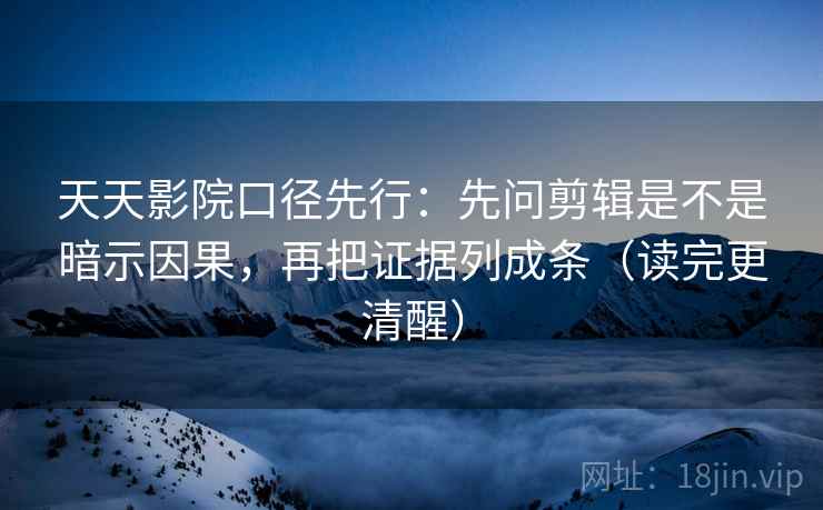 天天影院口径先行：先问剪辑是不是暗示因果，再把证据列成条（读完更清醒）