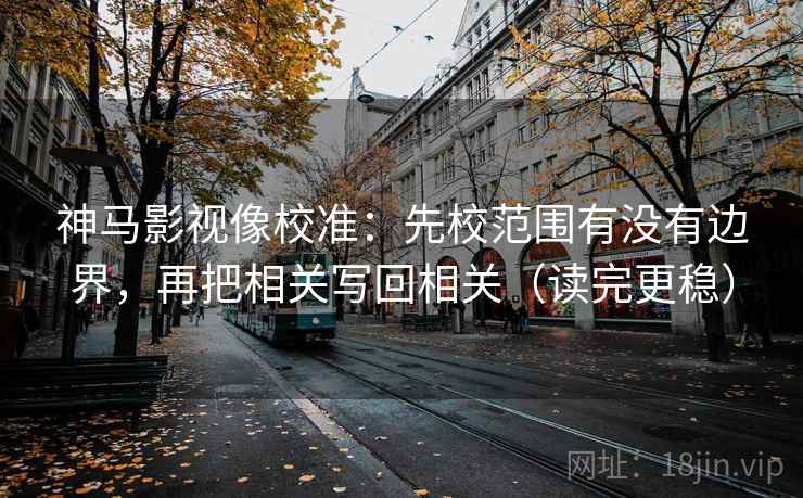 神马影视像校准：先校范围有没有边界，再把相关写回相关（读完更稳）