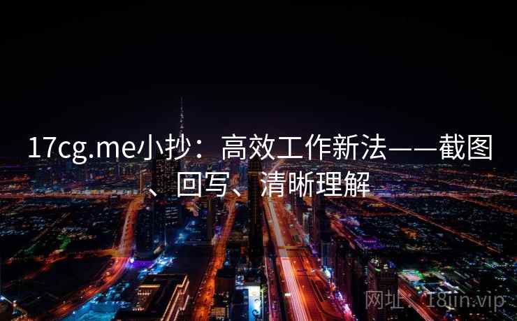 17cg.me小抄：高效工作新法——截图、回写、清晰理解